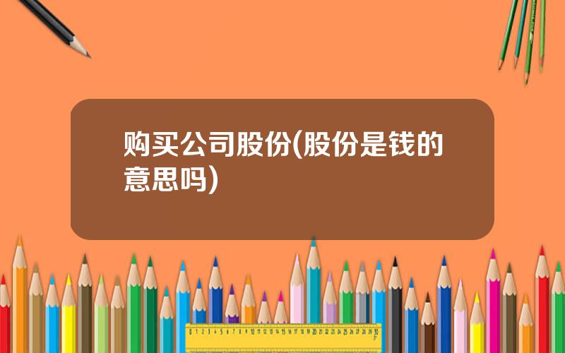 购买公司股份(股份是钱的意思吗)