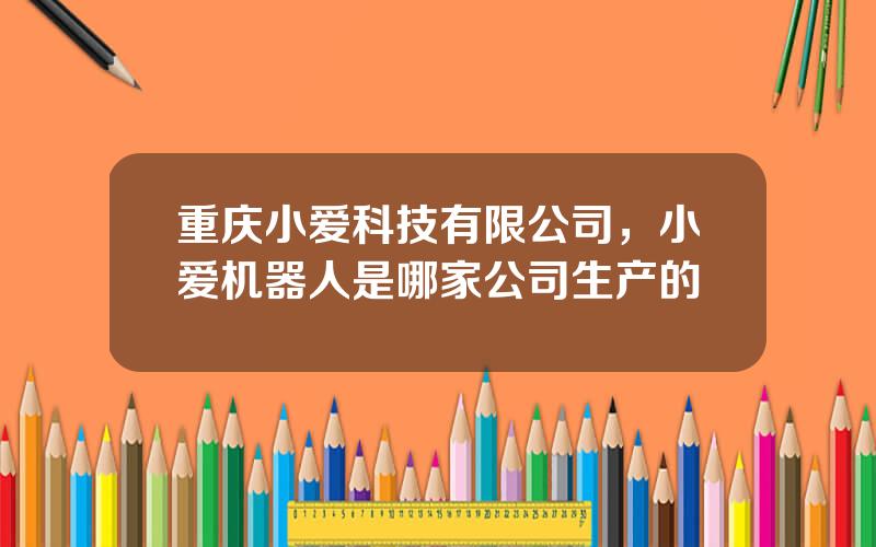 重庆小爱科技有限公司，小爱机器人是哪家公司生产的