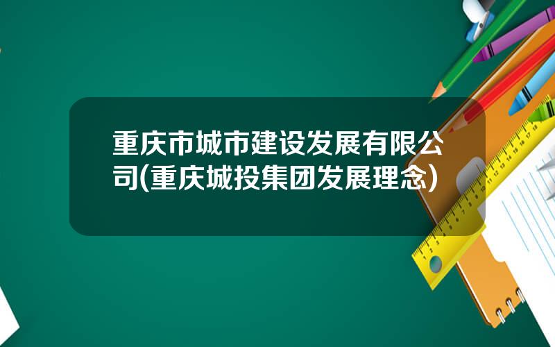 重庆市城市建设发展有限公司(重庆城投集团发展理念)