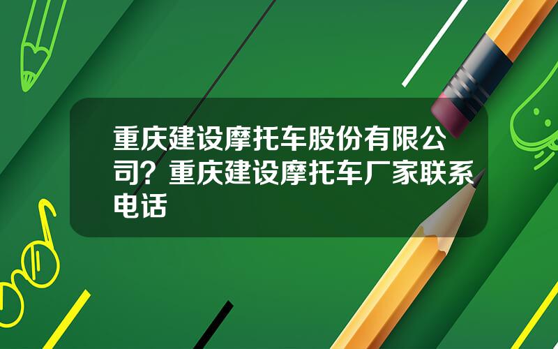 重庆建设摩托车股份有限公司？重庆建设摩托车厂家联系电话