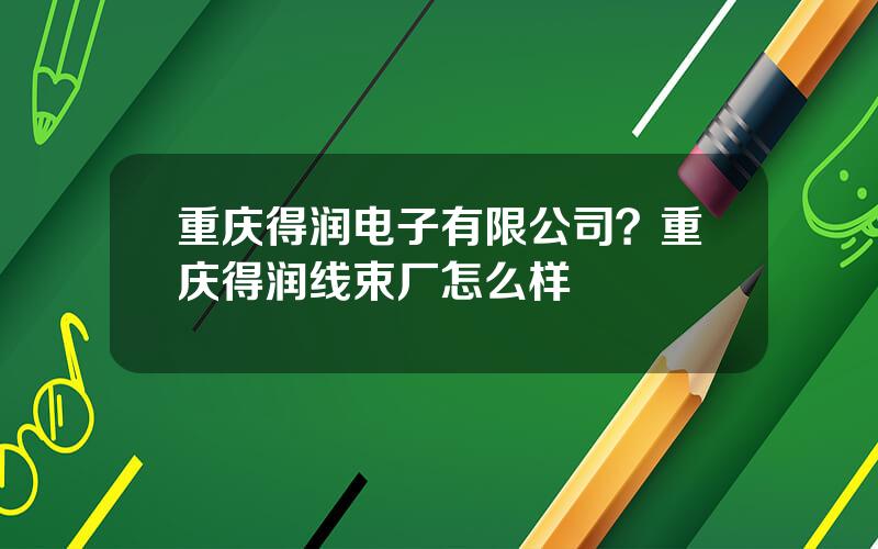 重庆得润电子有限公司？重庆得润线束厂怎么样