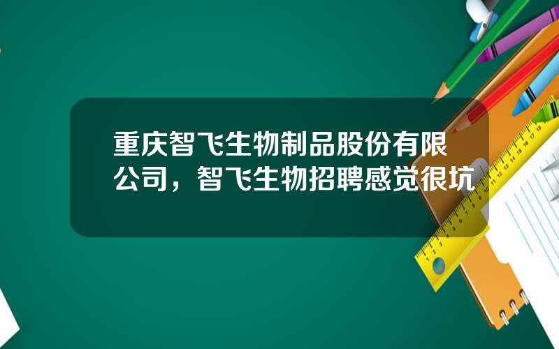 重庆智飞生物制品股份有限公司，智飞生物招聘感觉很坑