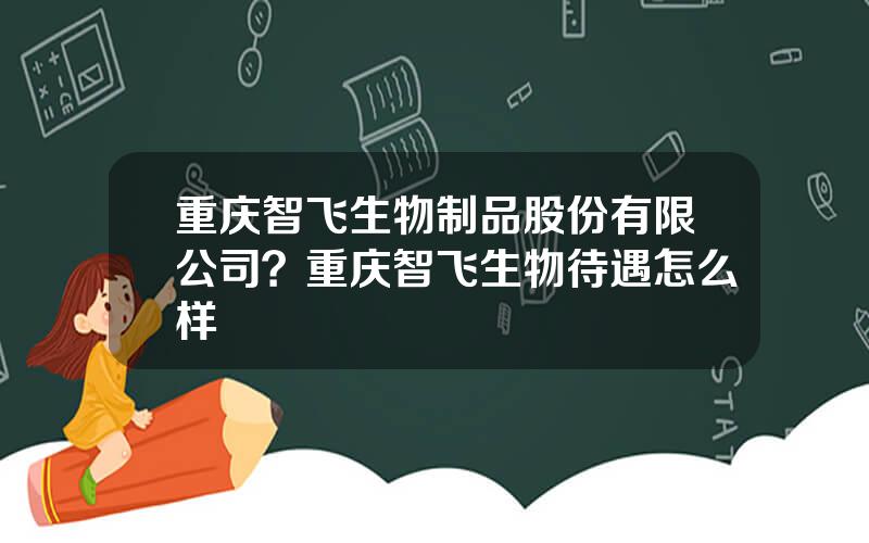 重庆智飞生物制品股份有限公司？重庆智飞生物待遇怎么样