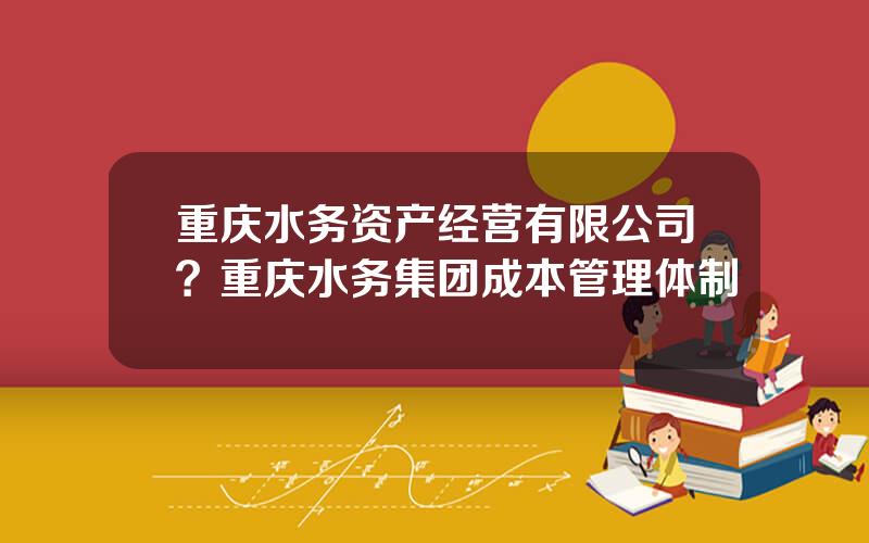 重庆水务资产经营有限公司？重庆水务集团成本管理体制