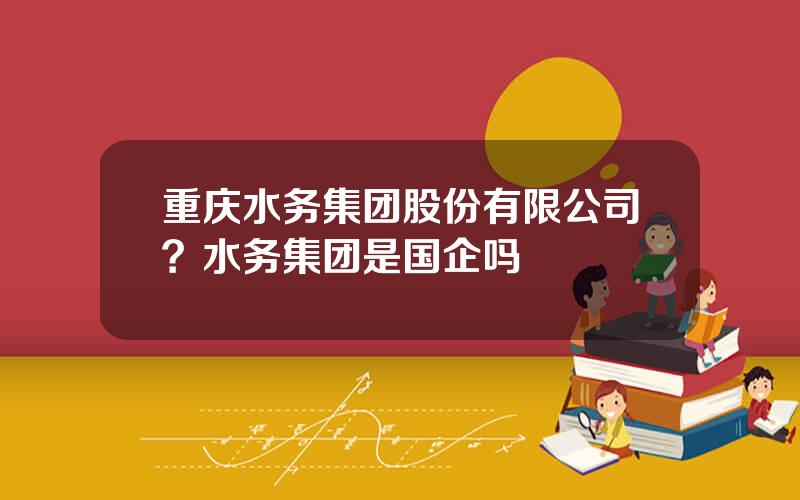 重庆水务集团股份有限公司？水务集团是国企吗