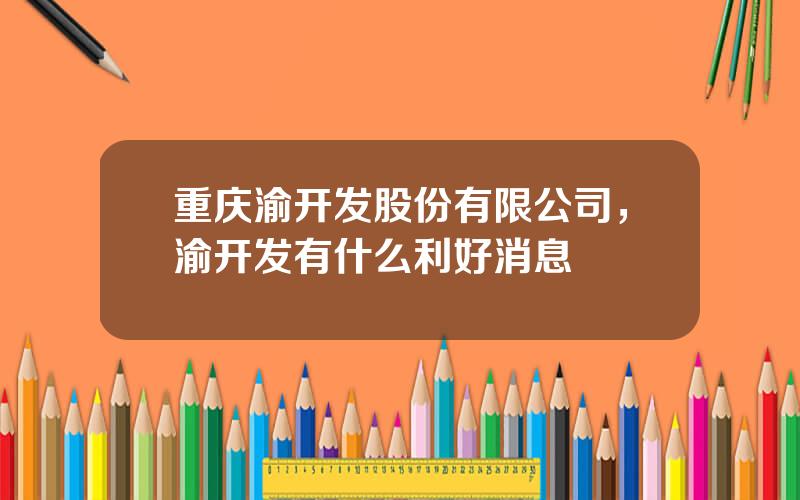 重庆渝开发股份有限公司，渝开发有什么利好消息