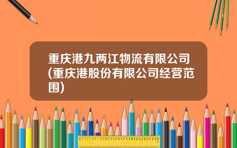 重庆港九两江物流有限公司(重庆港股份有限公司经营范围)