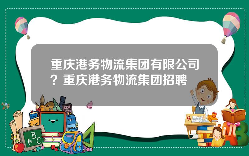 重庆港务物流集团有限公司？重庆港务物流集团招聘