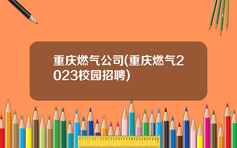 重庆燃气公司(重庆燃气2023校园招聘)