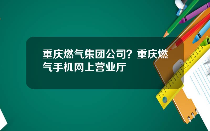 重庆燃气集团公司？重庆燃气手机网上营业厅