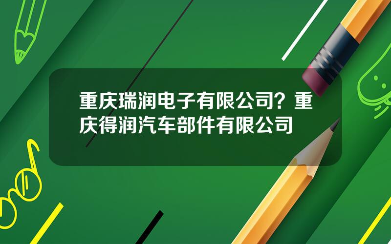 重庆瑞润电子有限公司？重庆得润汽车部件有限公司