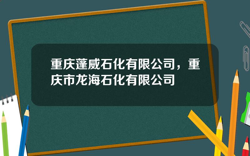 重庆蓬威石化有限公司，重庆市龙海石化有限公司