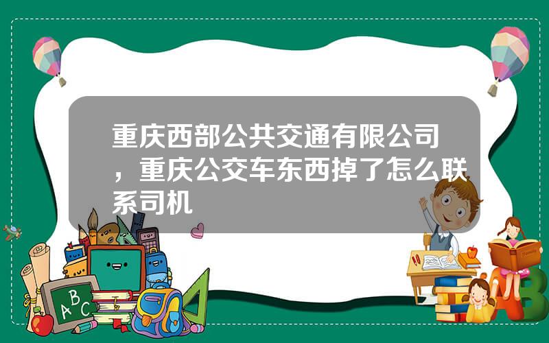 重庆西部公共交通有限公司，重庆公交车东西掉了怎么联系司机