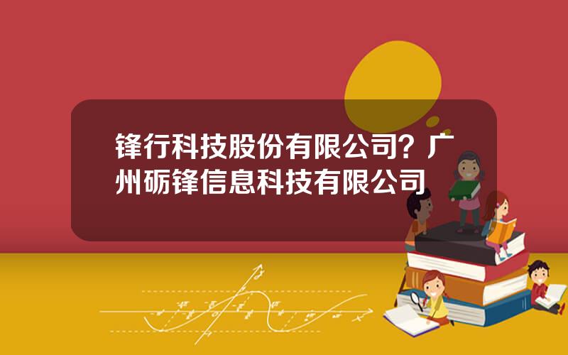 锋行科技股份有限公司？广州砺锋信息科技有限公司