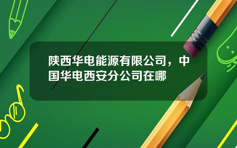 陕西华电能源有限公司，中国华电西安分公司在哪