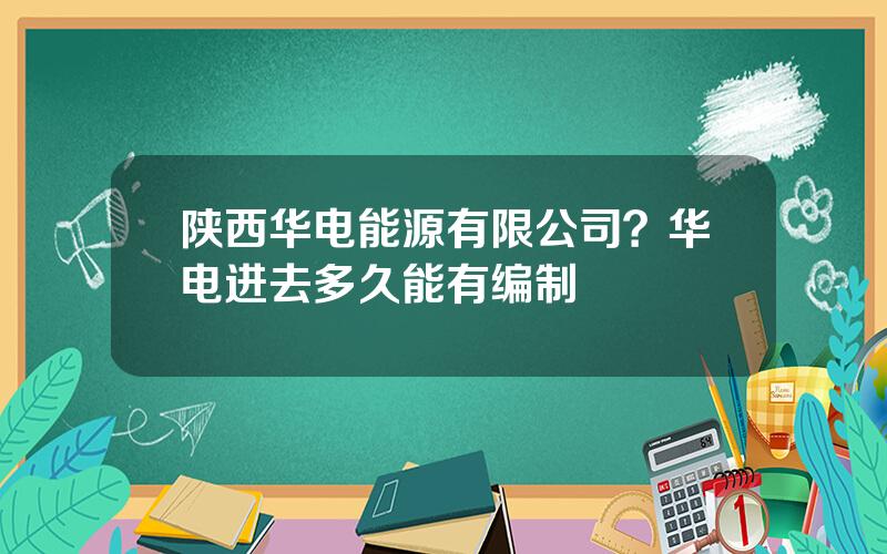 陕西华电能源有限公司？华电进去多久能有编制