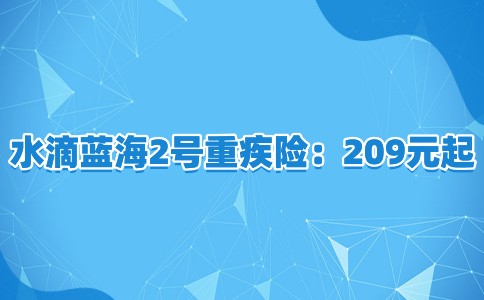 永安水滴蓝海2号重疾险：209元起，可赔134.5万，理赔过还能续保！